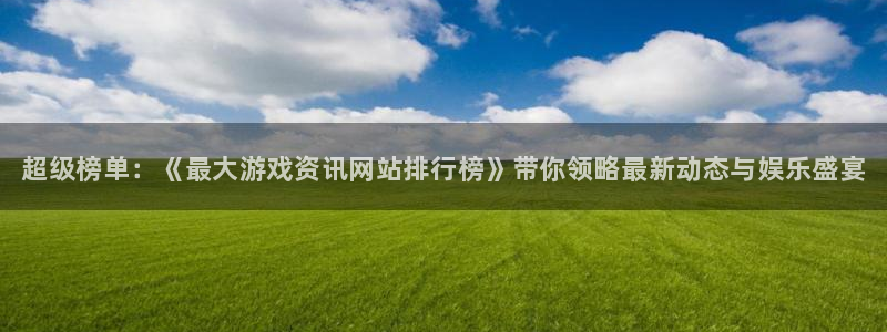 长征娱乐网址注册：超级榜单：《最大游戏资讯网站排行榜》带你领