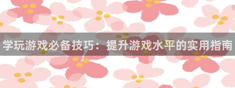 长征娱乐注册平台：学玩游戏必备技巧：提升游戏水平的实用指南