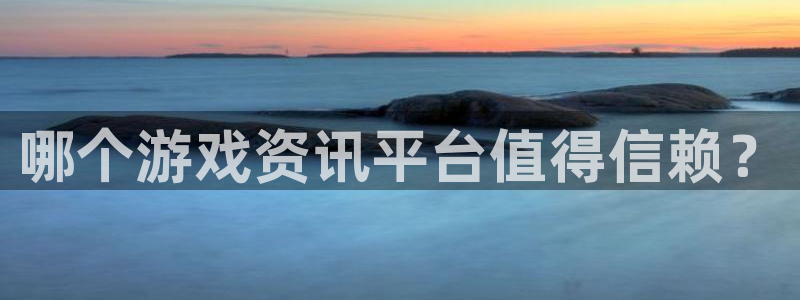 长征娱乐怎么注册：哪个游戏资讯平台值得信赖？