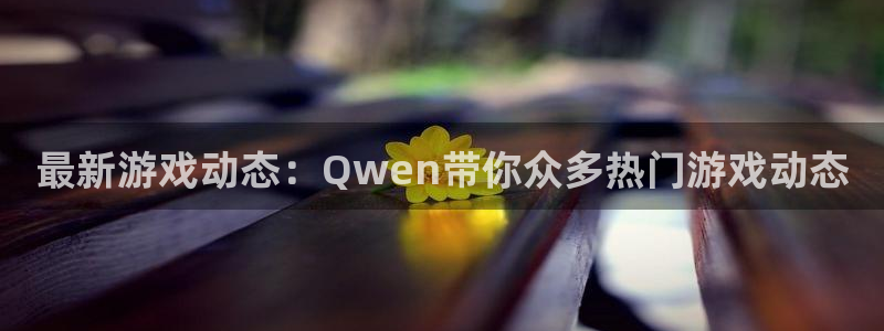 长征娱乐登录地址：最新游戏动态：Qwen带你众多热门游戏动态