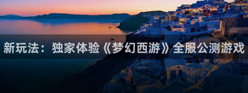 长征娱乐平台注册：新玩法：独家体验《梦幻西游》全服公测游戏