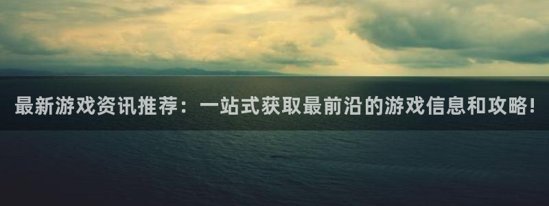手机版长征娱乐客户端下载：最新游戏资讯推荐：一站式获取最前沿