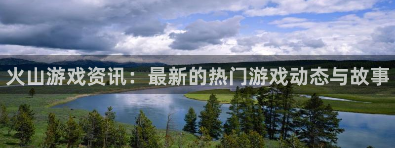 长征娱乐怎么样知乎：火山游戏资讯：最新的热门游戏动态与故事