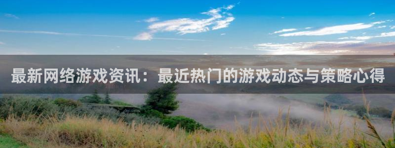 长征娱乐：最新网络游戏资讯：最近热门的游戏动态与策略心得