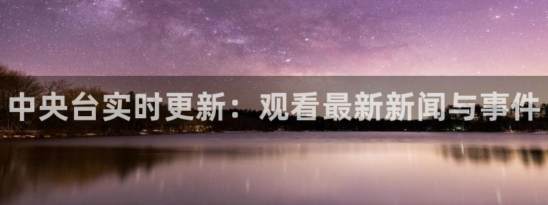 01zbtv直播体育919：中央台实时更新：观看最新新闻与事件