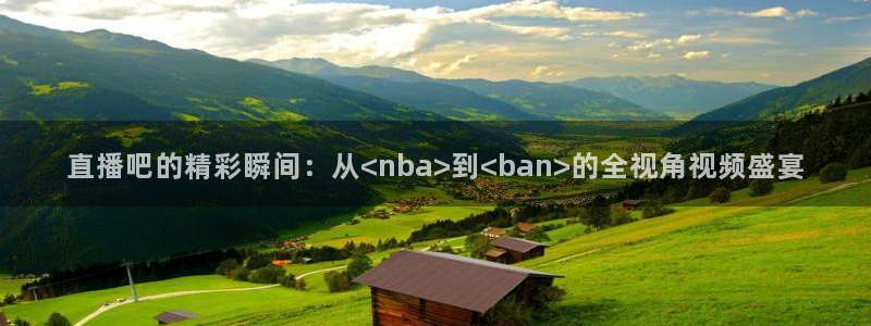 919体育直播在线观看：直播吧的精彩瞬间：从<nba>到<ban>的全视角视频盛宴