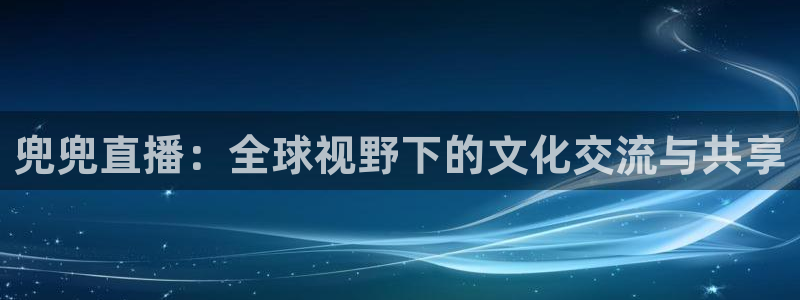 919直播在线看球：兜兜直播：全球视野下的文化交流与共享