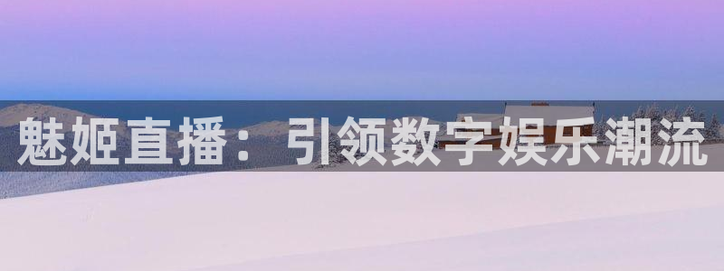 919直播在线看球：魅姬直播：引领数字娱乐潮流