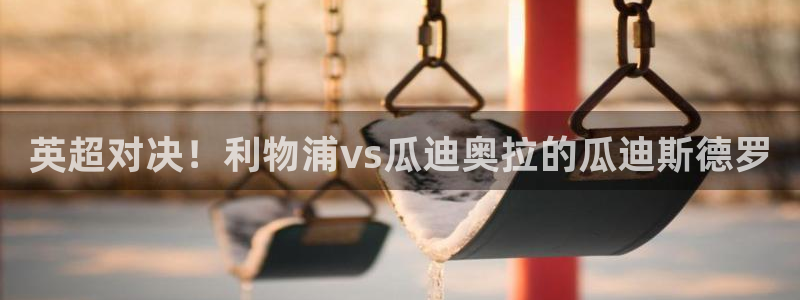 919直播间官网：英超对决！利物浦vs瓜迪奥拉的瓜迪斯德罗