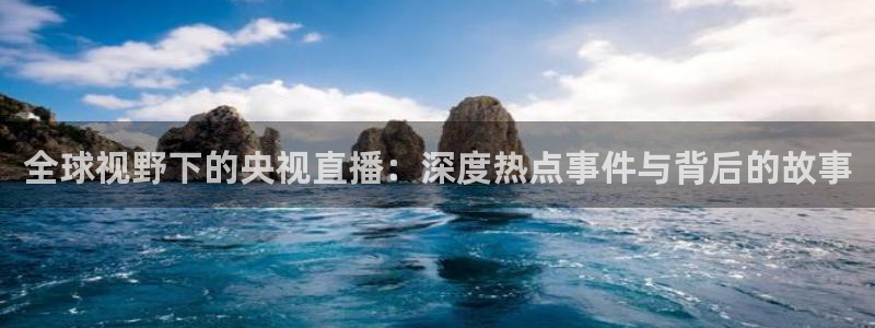足球直播919：全球视野下的央视直播：深度热点事件与背后的故事