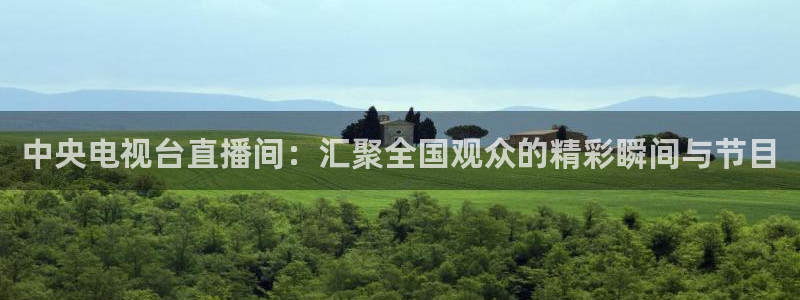 919看球直播app：中央电视台直播间：汇聚全国观众的精彩瞬间与节目
