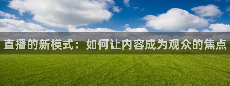 919直播看球在线观看：直播的新模式：如何让内容成为观众的焦点