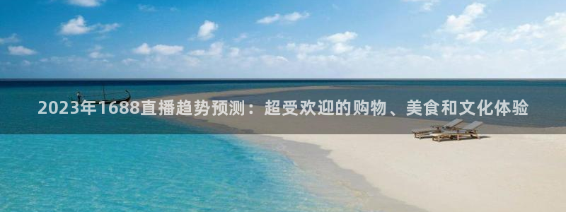 919nba直播篮球比赛：2023年1688直播趋势预测：超受欢迎的购物、美食和文化体验