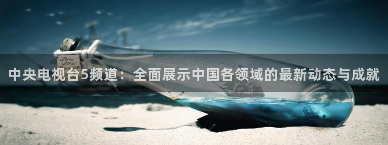 足球直播919：中央电视台5频道：全面展示中国各领域的最新动态与成就